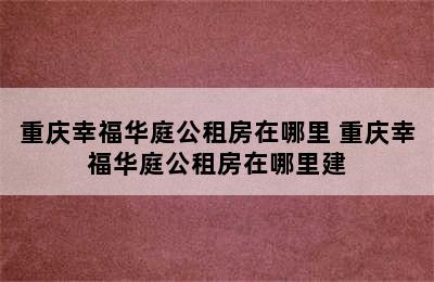 重庆幸福华庭公租房在哪里 重庆幸福华庭公租房在哪里建